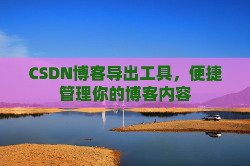 CSDN博客导出工具,便捷管理你的博客内容